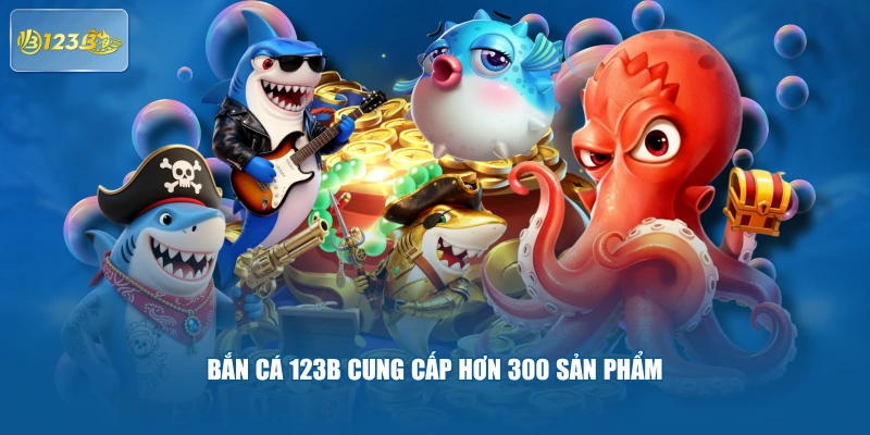 Bắn cá 123B cung cấp hơn 300 sản phẩm