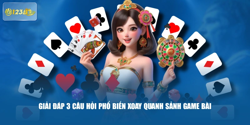 Giải đáp 3 câu hỏi phổ biến xoay quanh sảnh game bài